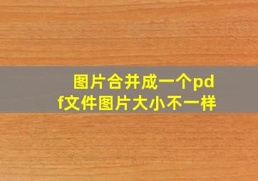 图片合并成一个pdf文件图片大小不一样