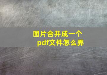 图片合并成一个pdf文件怎么弄