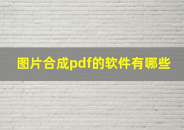 图片合成pdf的软件有哪些