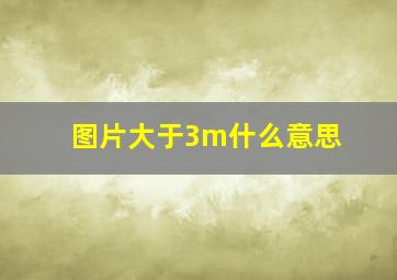 图片大于3m什么意思