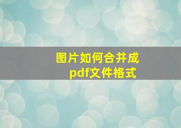 图片如何合并成pdf文件格式