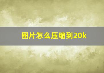 图片怎么压缩到20k