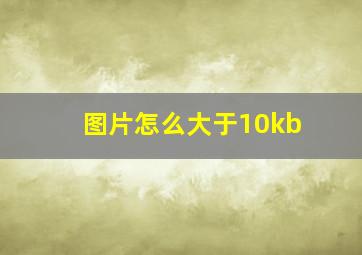 图片怎么大于10kb