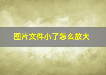 图片文件小了怎么放大