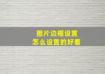 图片边框设置怎么设置的好看