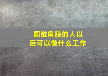 圆锥角膜的人以后可以做什么工作