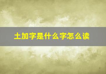 土加字是什么字怎么读