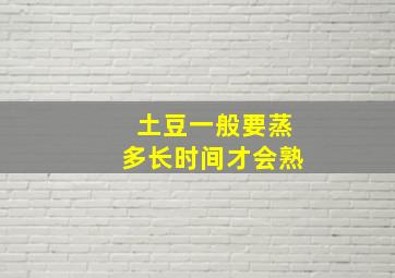 土豆一般要蒸多长时间才会熟