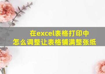 在excel表格打印中怎么调整让表格铺满整张纸