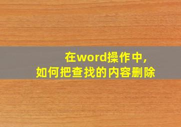 在word操作中,如何把查找的内容删除