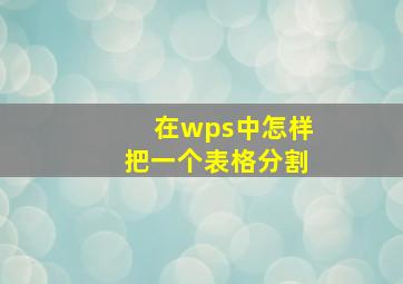 在wps中怎样把一个表格分割