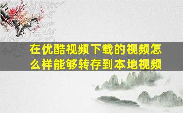 在优酷视频下载的视频怎么样能够转存到本地视频