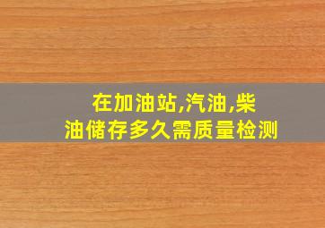 在加油站,汽油,柴油储存多久需质量检测