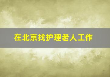 在北京找护理老人工作