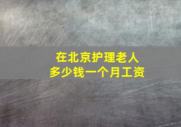 在北京护理老人多少钱一个月工资