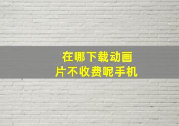 在哪下载动画片不收费呢手机