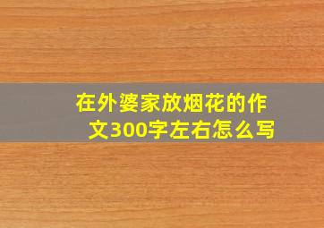 在外婆家放烟花的作文300字左右怎么写