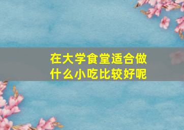 在大学食堂适合做什么小吃比较好呢