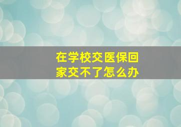 在学校交医保回家交不了怎么办