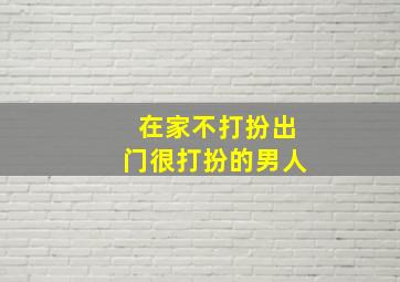 在家不打扮出门很打扮的男人