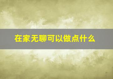 在家无聊可以做点什么