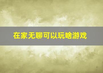 在家无聊可以玩啥游戏