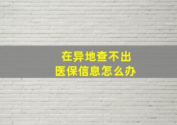 在异地查不出医保信息怎么办