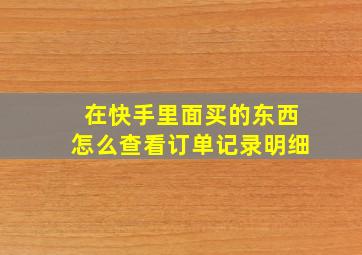 在快手里面买的东西怎么查看订单记录明细