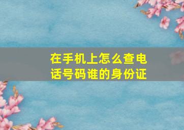 在手机上怎么查电话号码谁的身份证