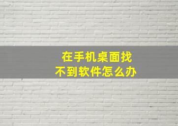 在手机桌面找不到软件怎么办