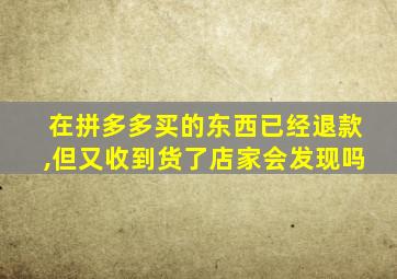 在拼多多买的东西已经退款,但又收到货了店家会发现吗