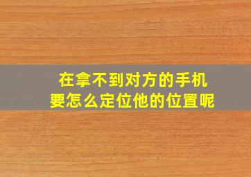 在拿不到对方的手机要怎么定位他的位置呢