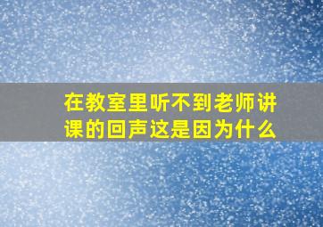 在教室里听不到老师讲课的回声这是因为什么