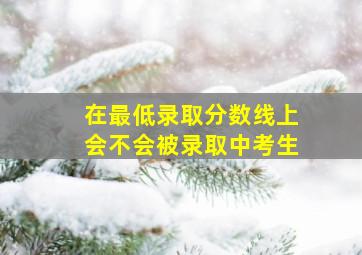 在最低录取分数线上会不会被录取中考生