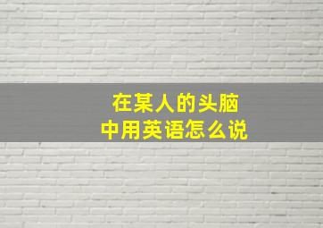 在某人的头脑中用英语怎么说