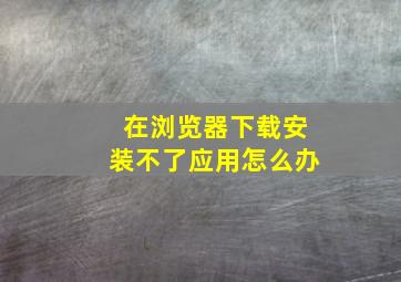 在浏览器下载安装不了应用怎么办