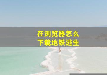 在浏览器怎么下载地铁逃生