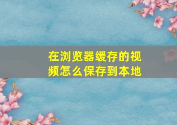 在浏览器缓存的视频怎么保存到本地