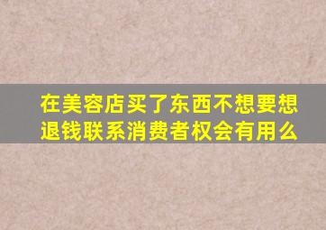 在美容店买了东西不想要想退钱联系消费者权会有用么