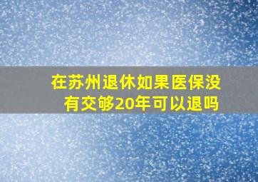 在苏州退休如果医保没有交够20年可以退吗