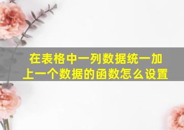 在表格中一列数据统一加上一个数据的函数怎么设置