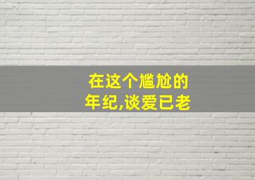 在这个尴尬的年纪,谈爱已老