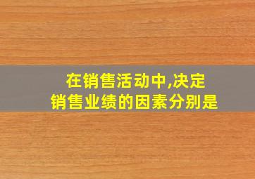 在销售活动中,决定销售业绩的因素分别是