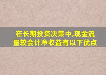 在长期投资决策中,现金流量较会计净收益有以下优点