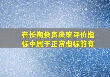 在长期投资决策评价指标中属于正常指标的有