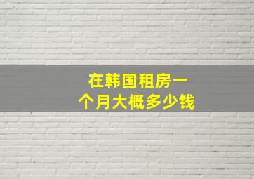 在韩国租房一个月大概多少钱