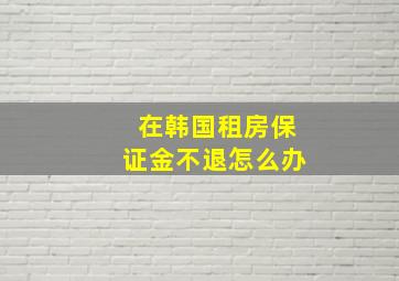 在韩国租房保证金不退怎么办