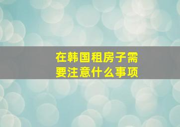 在韩国租房子需要注意什么事项