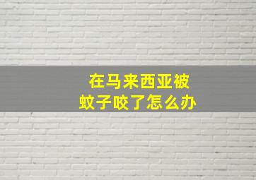 在马来西亚被蚊子咬了怎么办