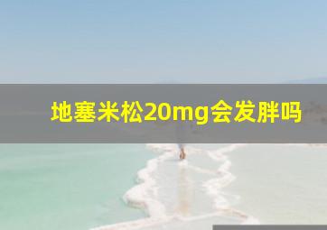 地塞米松20mg会发胖吗